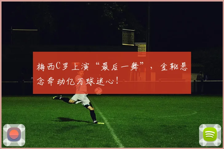 梅西C罗上演“最后一舞”,金靴悬念牵动亿万球迷心!