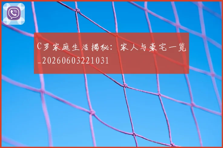 C罗家庭生活揭秘：家人与豪宅一览_20260603221031